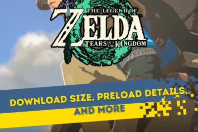 Zelda Tears of the Kingdom: Size, Preload, etc